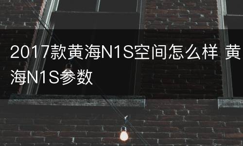 2017款黄海N1S空间怎么样 黄海N1S参数