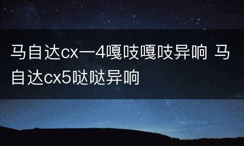马自达cx一4嘎吱嘎吱异响 马自达cx5哒哒异响