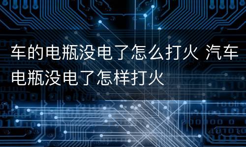车的电瓶没电了怎么打火 汽车电瓶没电了怎样打火