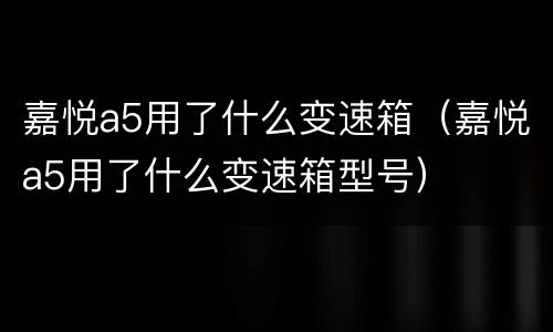 嘉悦a5用了什么变速箱（嘉悦a5用了什么变速箱型号）