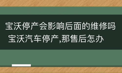 宝沃停产会影响后面的维修吗 宝沃汽车停产,那售后怎办