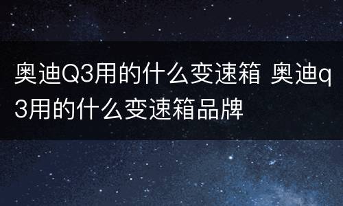 奥迪Q3用的什么变速箱 奥迪q3用的什么变速箱品牌