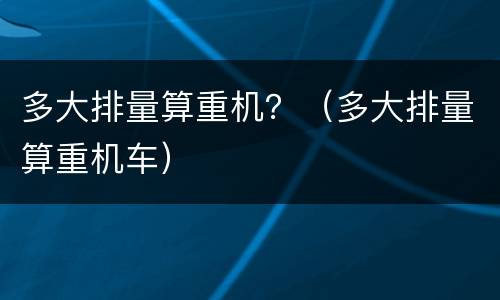 多大排量算重机？（多大排量算重机车）