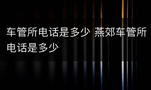 车管所电话是多少 燕郊车管所电话是多少