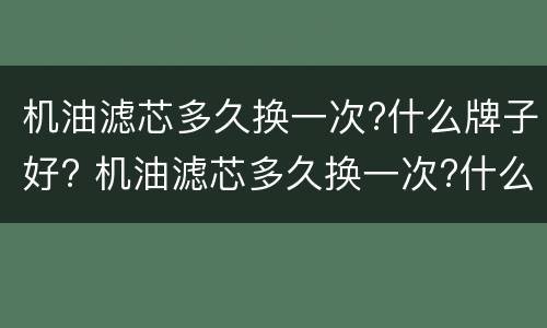 机油滤芯多久换一次?什么牌子好? 机油滤芯多久换一次?什么牌子好些