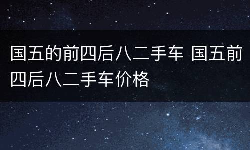 国五的前四后八二手车 国五前四后八二手车价格