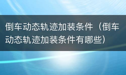 倒车动态轨迹加装条件（倒车动态轨迹加装条件有哪些）
