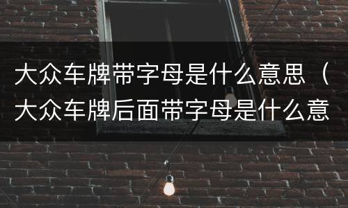 大众车牌带字母是什么意思（大众车牌后面带字母是什么意思）