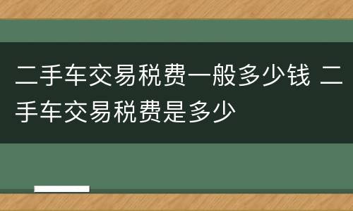 二手车交易税费一般多少钱 二手车交易税费是多少