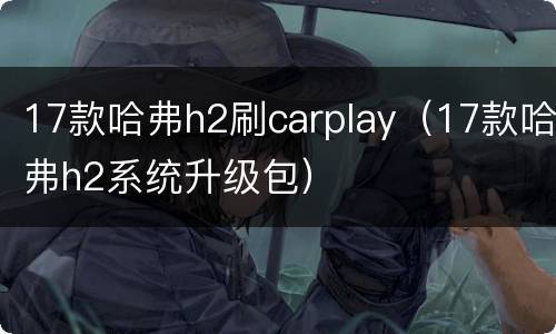 17款哈弗h2刷carplay（17款哈弗h2系统升级包）