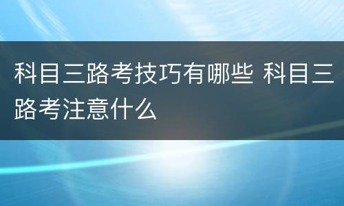 科目三路考技巧有哪些 科目三路考注意什么