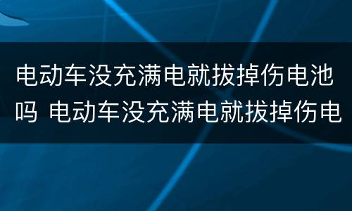 电动车没充满电就拔掉伤电池吗 电动车没充满电就拔掉伤电池吗怎么办