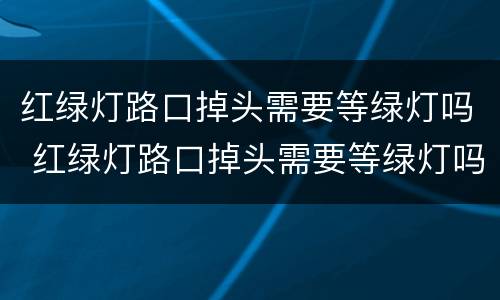 红绿灯路口掉头需要等绿灯吗 红绿灯路口掉头需要等绿灯吗,要在左转弯道上吗