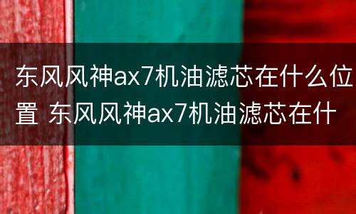 东风风神ax7机油滤芯在什么位置 东风风神ax7机油滤芯在什么位置图