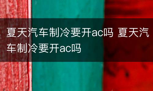 夏天汽车制冷要开ac吗 夏天汽车制冷要开ac吗
