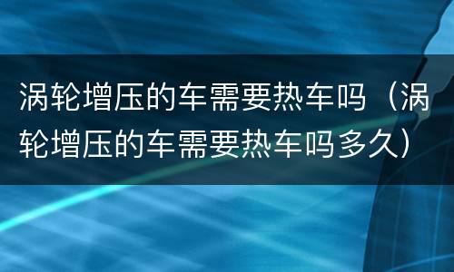 涡轮增压的车需要热车吗（涡轮增压的车需要热车吗多久）
