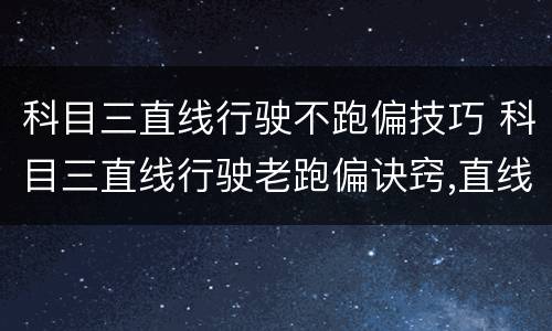 科目三直线行驶不跑偏技巧 科目三直线行驶老跑偏诀窍,直线行驶看哪最准