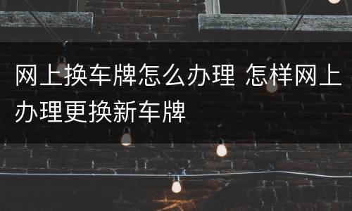 网上换车牌怎么办理 怎样网上办理更换新车牌