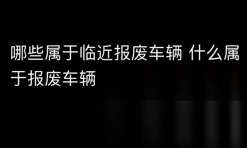 哪些属于临近报废车辆 什么属于报废车辆