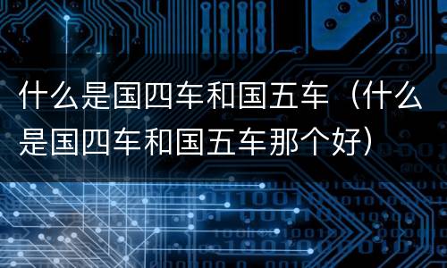 什么是国四车和国五车（什么是国四车和国五车那个好）
