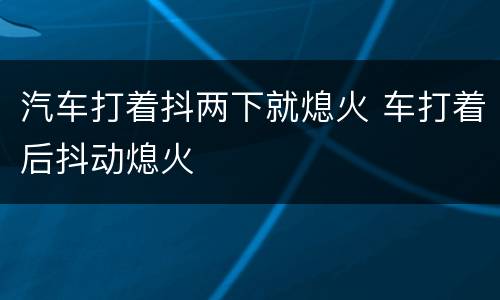 汽车打着抖两下就熄火 车打着后抖动熄火