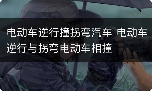 电动车逆行撞拐弯汽车 电动车逆行与拐弯电动车相撞