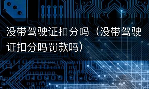 没带驾驶证扣分吗（没带驾驶证扣分吗罚款吗）