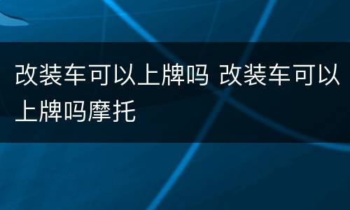 改装车可以上牌吗 改装车可以上牌吗摩托