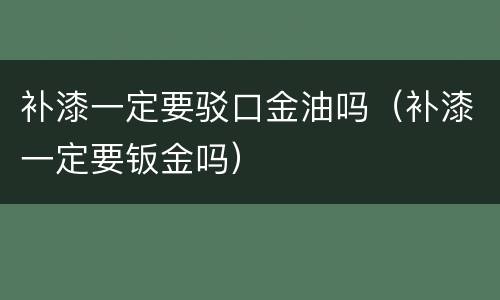 补漆一定要驳口金油吗（补漆一定要钣金吗）