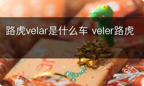 路虎velar是什么车 veler路虎