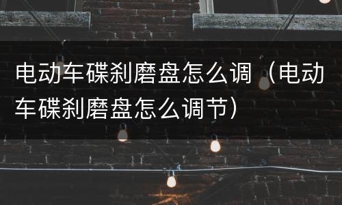 电动车碟刹磨盘怎么调（电动车碟刹磨盘怎么调节）
