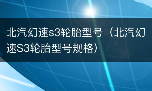 北汽幻速s3轮胎型号（北汽幻速S3轮胎型号规格）