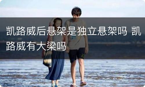 凯路威后悬架是独立悬架吗 凯路威有大梁吗