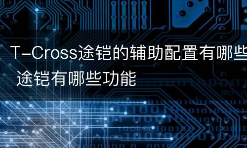 T-Cross途铠的辅助配置有哪些 途铠有哪些功能