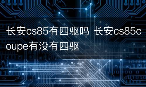 长安cs85有四驱吗 长安cs85coupe有没有四驱