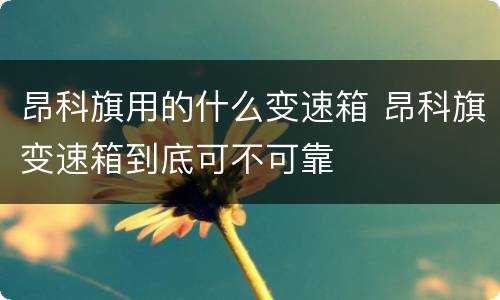 昂科旗用的什么变速箱 昂科旗变速箱到底可不可靠