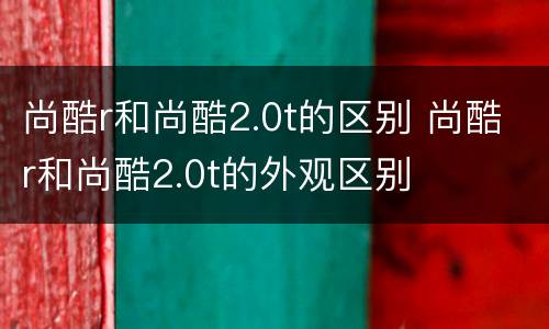 尚酷r和尚酷2.0t的区别 尚酷r和尚酷2.0t的外观区别
