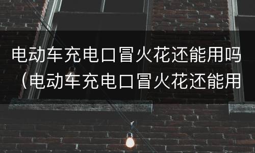 电动车充电口冒火花还能用吗（电动车充电口冒火花还能用吗多少钱）