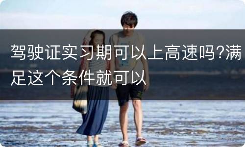 驾驶证实习期可以上高速吗?满足这个条件就可以