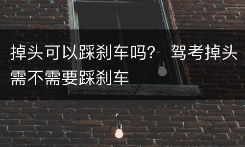 掉头可以踩刹车吗？ 驾考掉头需不需要踩刹车