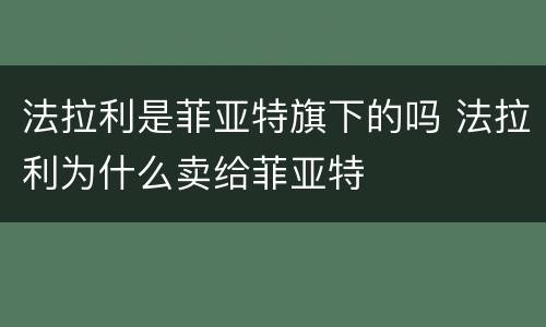 法拉利是菲亚特旗下的吗 法拉利为什么卖给菲亚特