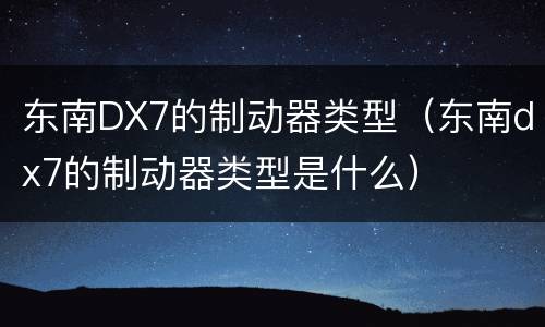 东南DX7的制动器类型（东南dx7的制动器类型是什么）