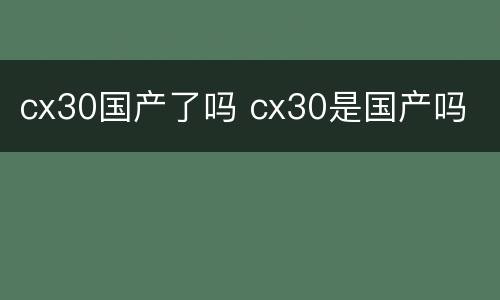 cx30国产了吗 cx30是国产吗