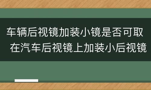 车辆后视镜加装小镜是否可取 在汽车后视镜上加装小后视镜好不好