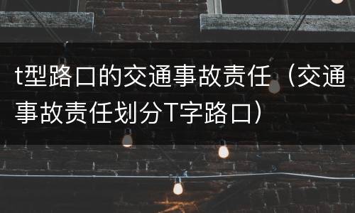 t型路口的交通事故责任（交通事故责任划分T字路口）