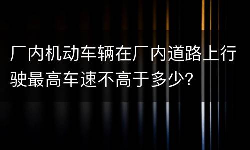 厂内机动车辆在厂内道路上行驶最高车速不高于多少？