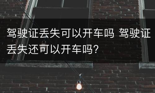 驾驶证丢失可以开车吗 驾驶证丢失还可以开车吗?