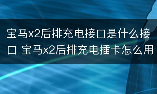 宝马x2后排充电接口是什么接口 宝马x2后排充电插卡怎么用