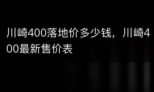 川崎400落地价多少钱，川崎400最新售价表