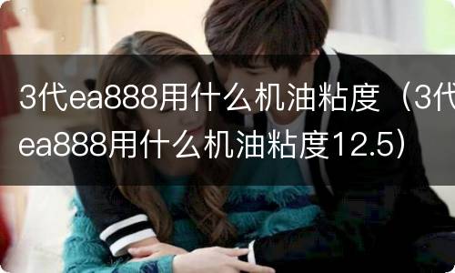 3代ea888用什么机油粘度（3代ea888用什么机油粘度12.5）